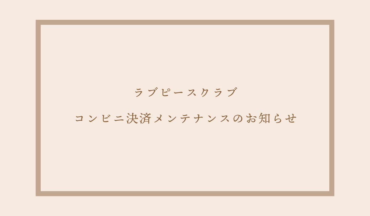 【ラブピースクラブオンラインショップ】コンビニ決済メンテナンスのお知らせ